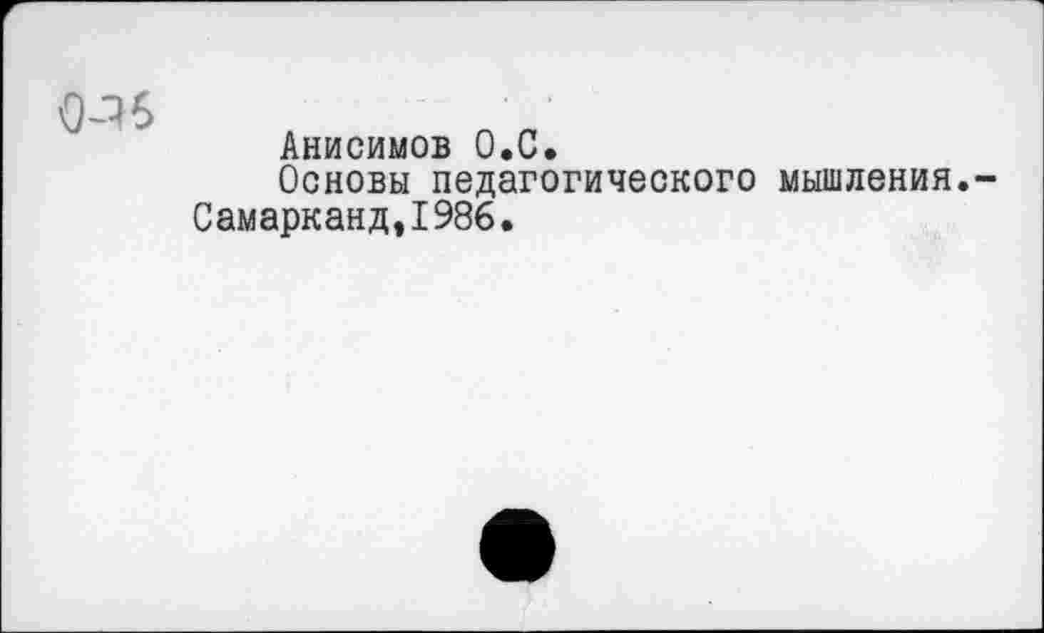 ﻿0-76
Анисимов О.С.
Основы педагогического мышления.-Самарканд,1986.